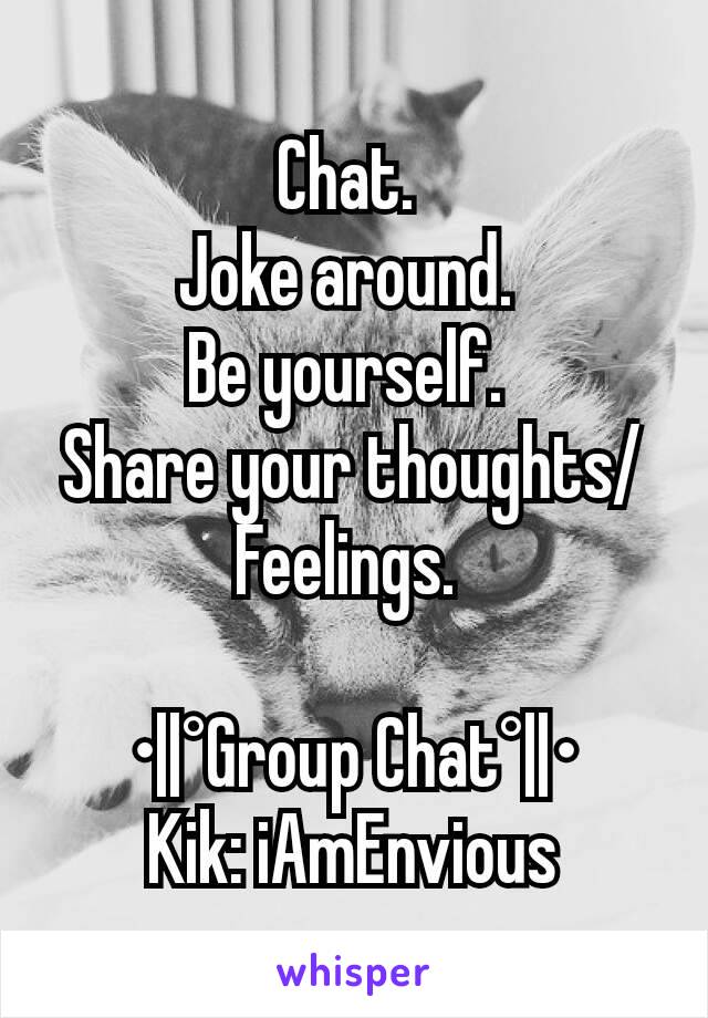 Chat. 
Joke around. 
Be yourself. 
Share your thoughts/Feelings. 

•||°Group Chat°||•
Kik: iAmEnvious