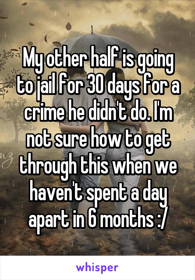 My other half is going to jail for 30 days for a crime he didn't do. I'm not sure how to get through this when we haven't spent a day apart in 6 months :/