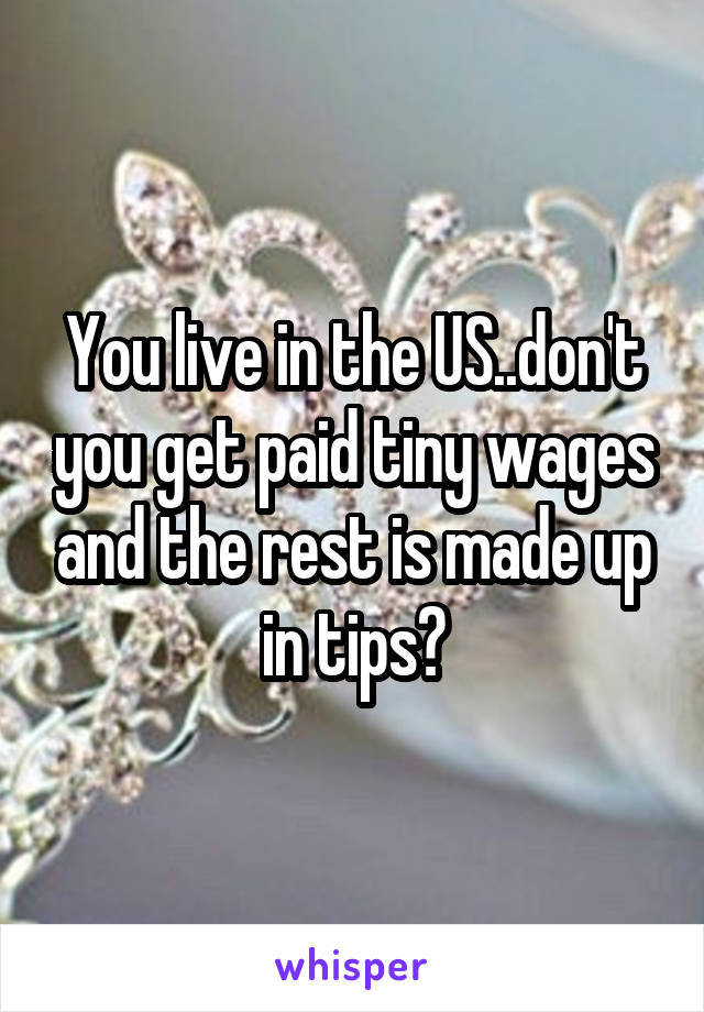 You live in the US..don't you get paid tiny wages and the rest is made up in tips?