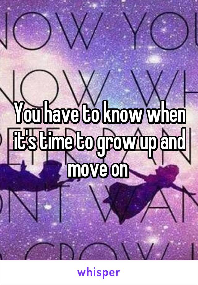 You have to know when it's time to grow up and move on 