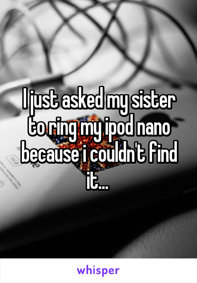 I just asked my sister to ring my ipod nano because i couldn't find it... 