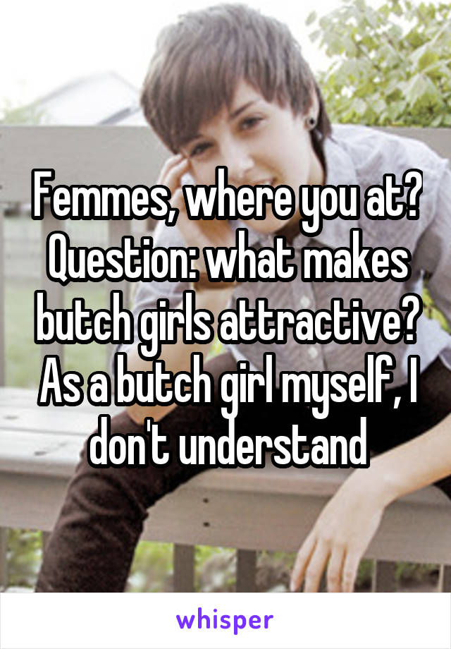 Femmes, where you at? Question: what makes butch girls attractive? As a butch girl myself, I don't understand