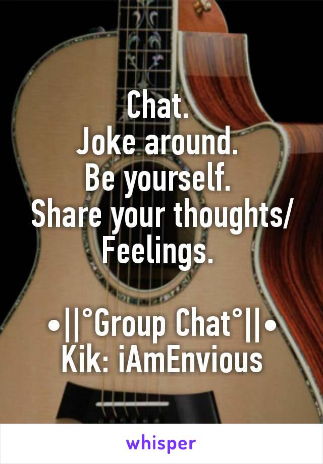 Chat. 
Joke around. 
Be yourself. 
Share your thoughts/Feelings. 

•||°Group Chat°||•
Kik: iAmEnvious