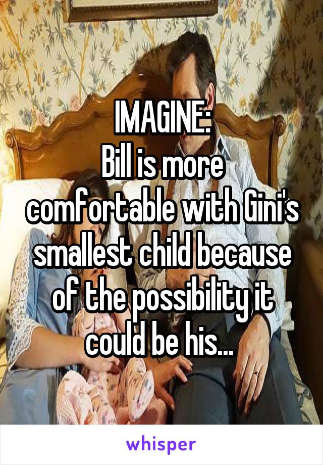 IMAGINE:
Bill is more comfortable with Gini's smallest child because of the possibility it could be his... 