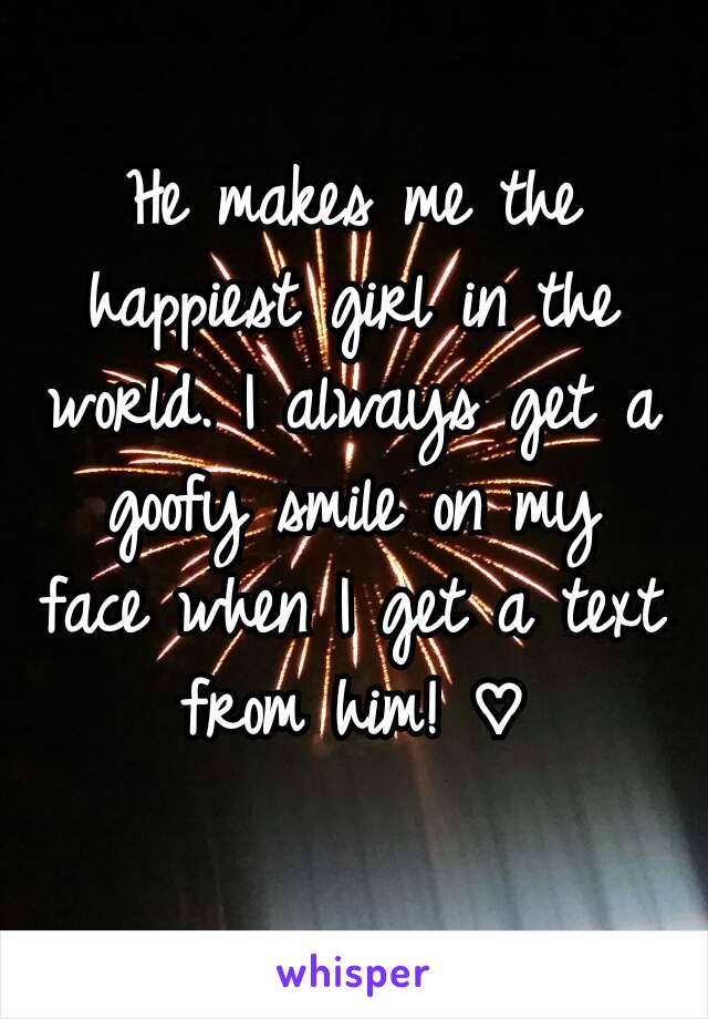 He makes me the happiest girl in the world. I always get a goofy smile on my face when I get a text from him! ♡
