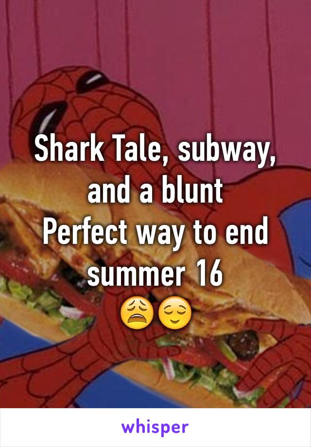 Shark Tale, subway, and a blunt
Perfect way to end summer 16
😩😌