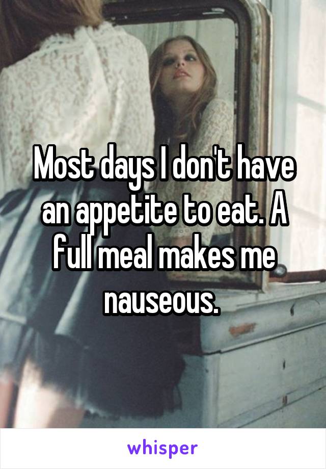 Most days I don't have an appetite to eat. A full meal makes me nauseous. 