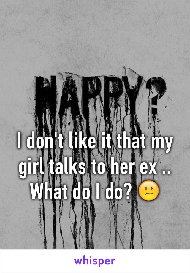 I don't like it that my girl talks to her ex .. What do I do? 😕