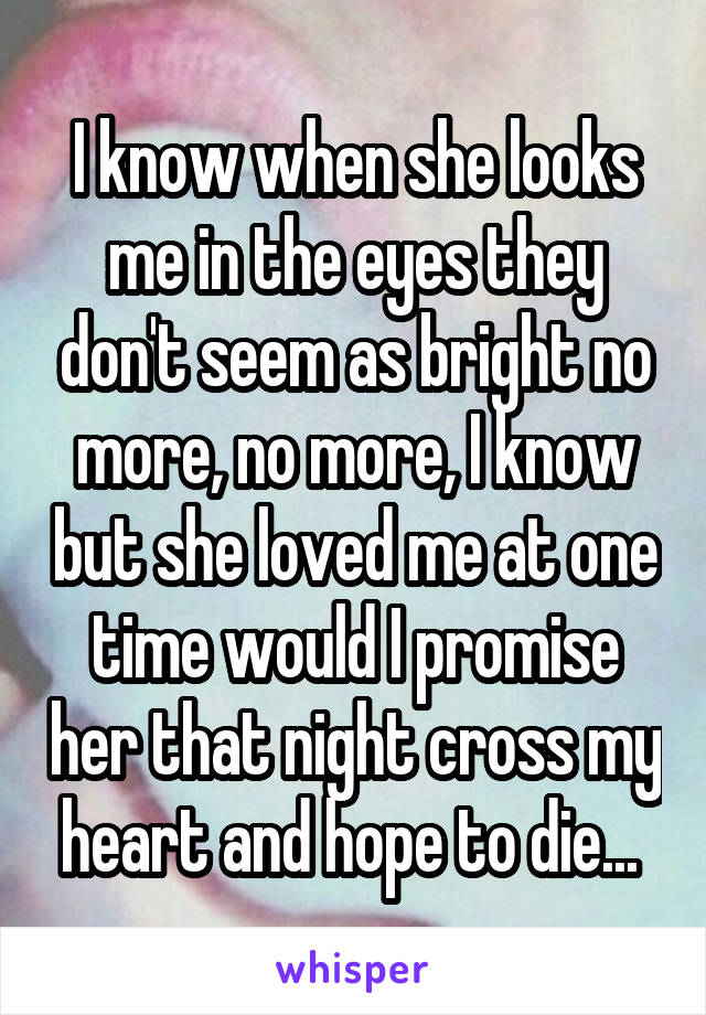 I know when she looks me in the eyes they don't seem as bright no more, no more, I know but she loved me at one time would I promise her that night cross my heart and hope to die... 