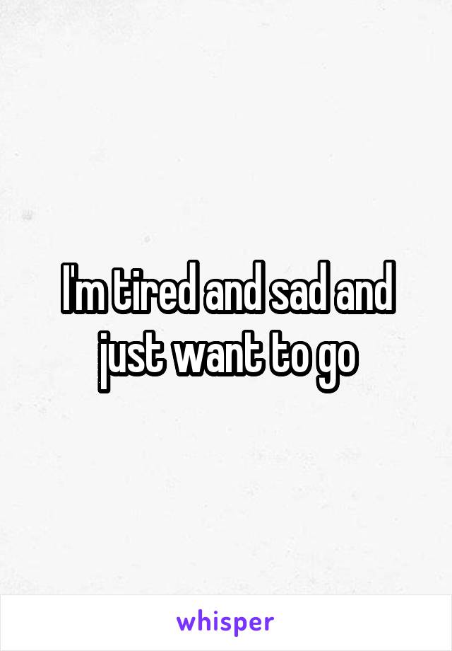 I'm tired and sad and just want to go