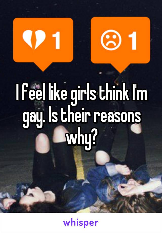 I feel like girls think I'm gay. Is their reasons why?