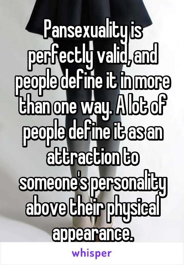 Pansexuality is perfectly valid, and people define it in more than one way. A lot of people define it as an attraction to someone's personality above their physical appearance.