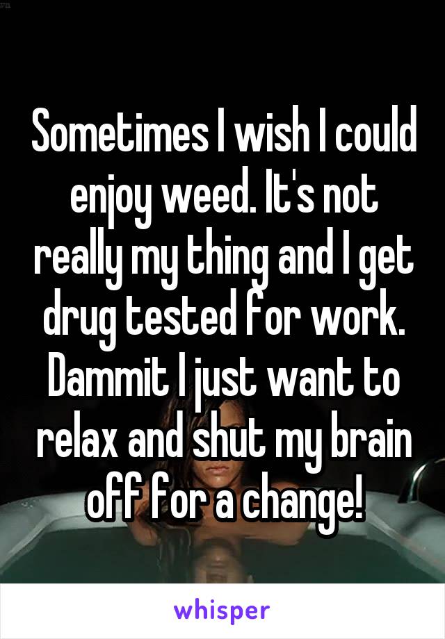 Sometimes I wish I could enjoy weed. It's not really my thing and I get drug tested for work. Dammit I just want to relax and shut my brain off for a change!