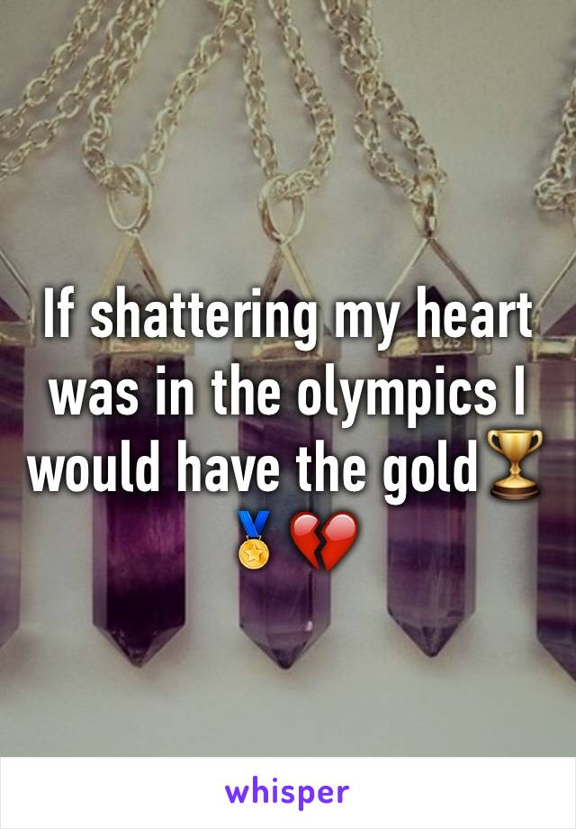 If shattering my heart was in the olympics I would have the gold🏆🏅💔