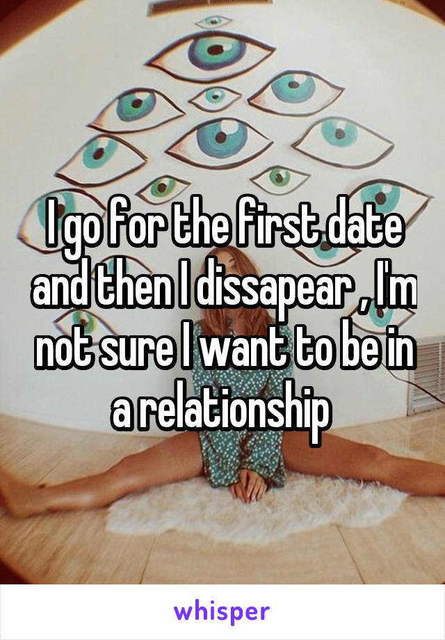 I go for the first date and then I dissapear , I'm not sure I want to be in a relationship 