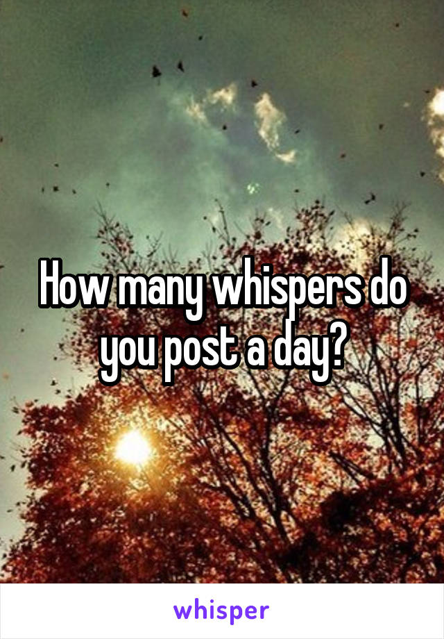 How many whispers do you post a day?