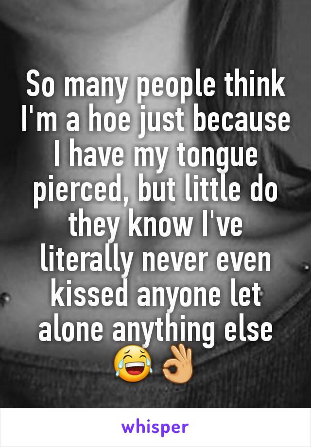 So many people think I'm a hoe just because I have my tongue pierced, but little do they know I've literally never even kissed anyone let alone anything else 😂👌