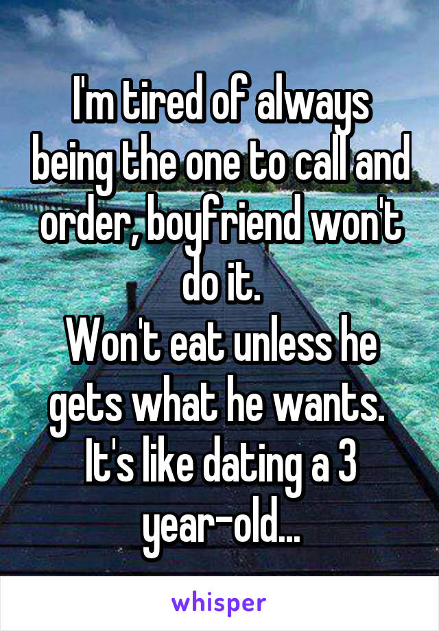 I'm tired of always being the one to call and order, boyfriend won't do it.
Won't eat unless he gets what he wants.  It's like dating a 3 year-old...