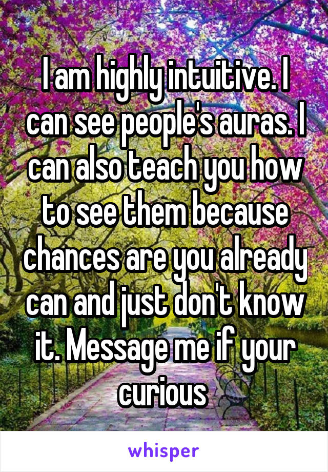 I am highly intuitive. I can see people's auras. I can also teach you how to see them because chances are you already can and just don't know it. Message me if your curious 