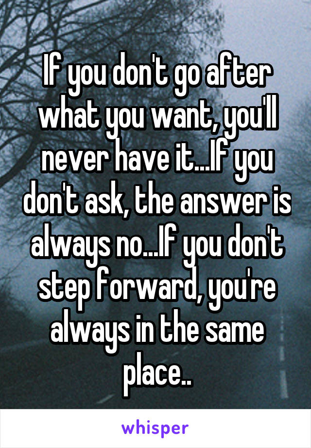 If you don't go after what you want, you'll never have it...If you don't ask, the answer is always no...If you don't step forward, you're always in the same place..