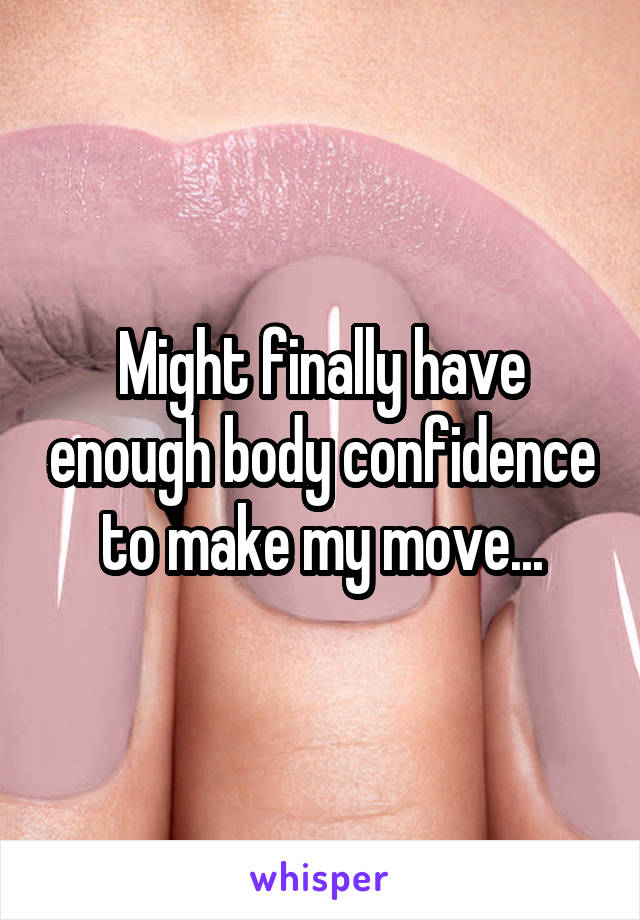 Might finally have enough body confidence to make my move...