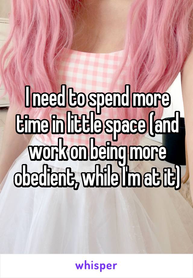 I need to spend more time in little space (and work on being more obedient, while I'm at it)