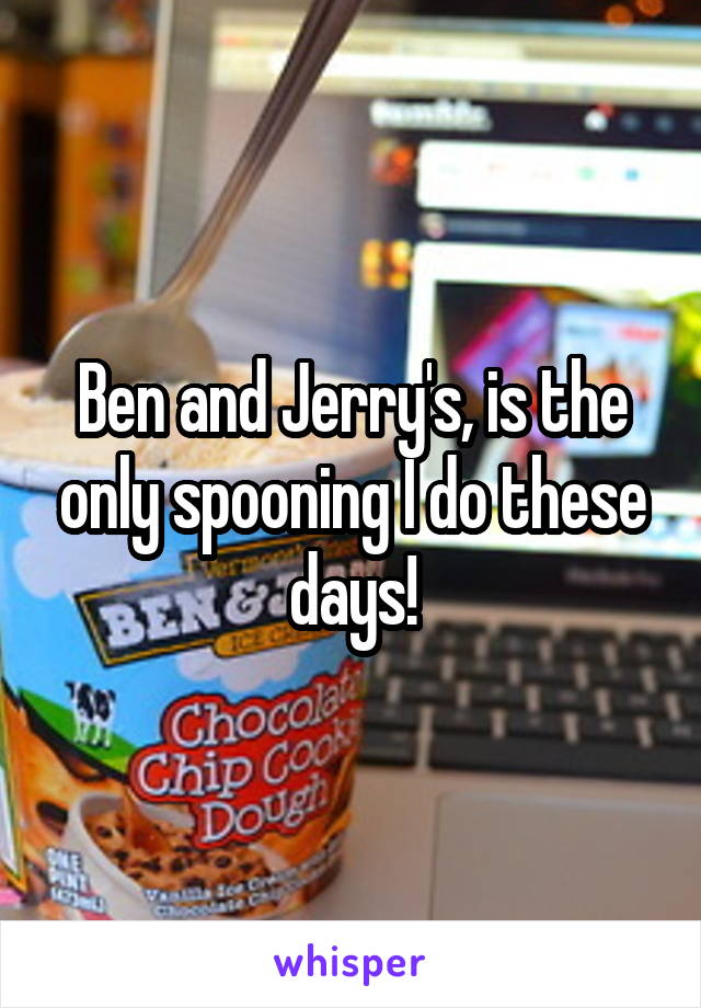 Ben and Jerry's, is the only spooning I do these days!