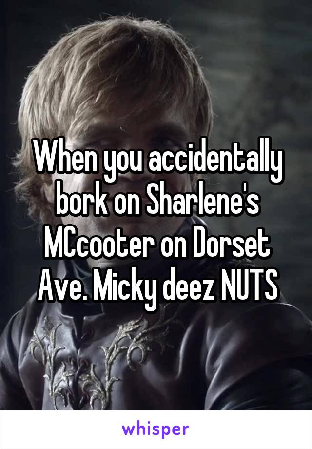 When you accidentally bork on Sharlene's MCcooter on Dorset Ave. Micky deez NUTS