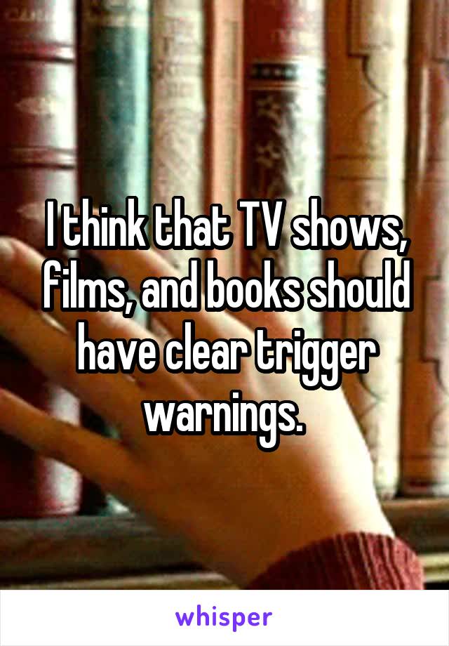 I think that TV shows, films, and books should have clear trigger warnings. 