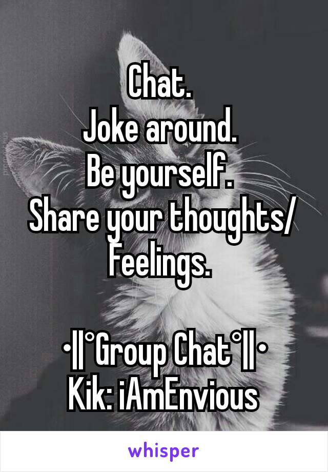 Chat. 
Joke around. 
Be yourself. 
Share your thoughts/Feelings. 

•||°Group Chat°||•
Kik: iAmEnvious