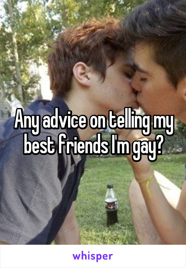 Any advice on telling my best friends I'm gay?