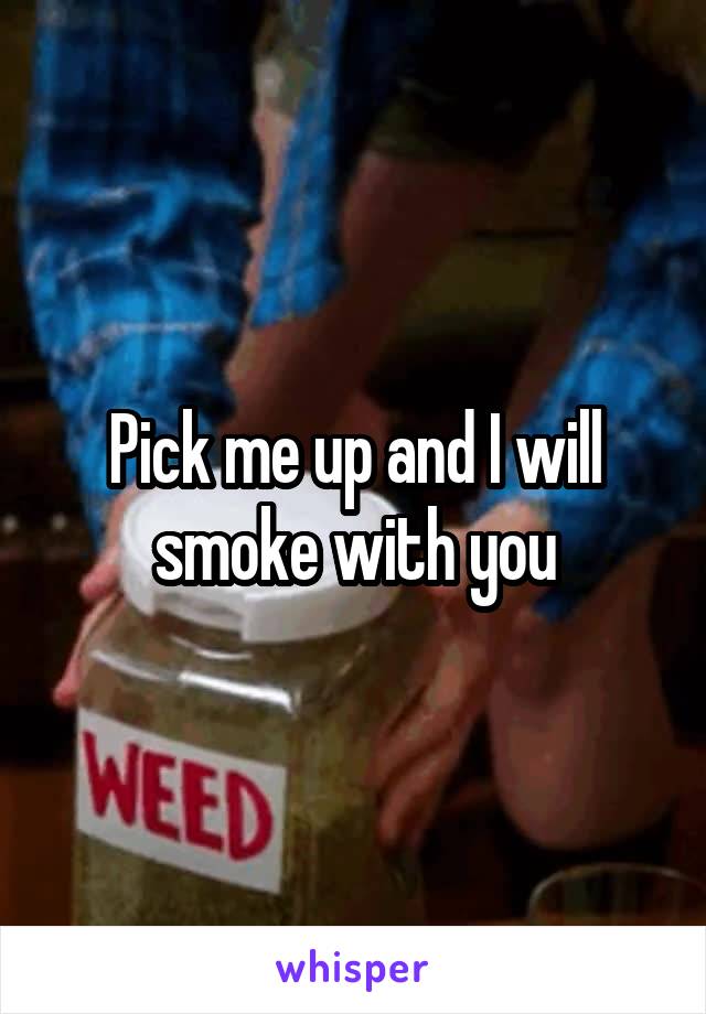 Pick me up and I will smoke with you