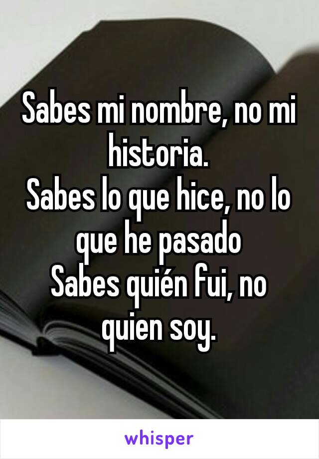 Sabes mi nombre, no mi historia.
Sabes lo que hice, no lo que he pasado
Sabes quién fui, no quien soy.