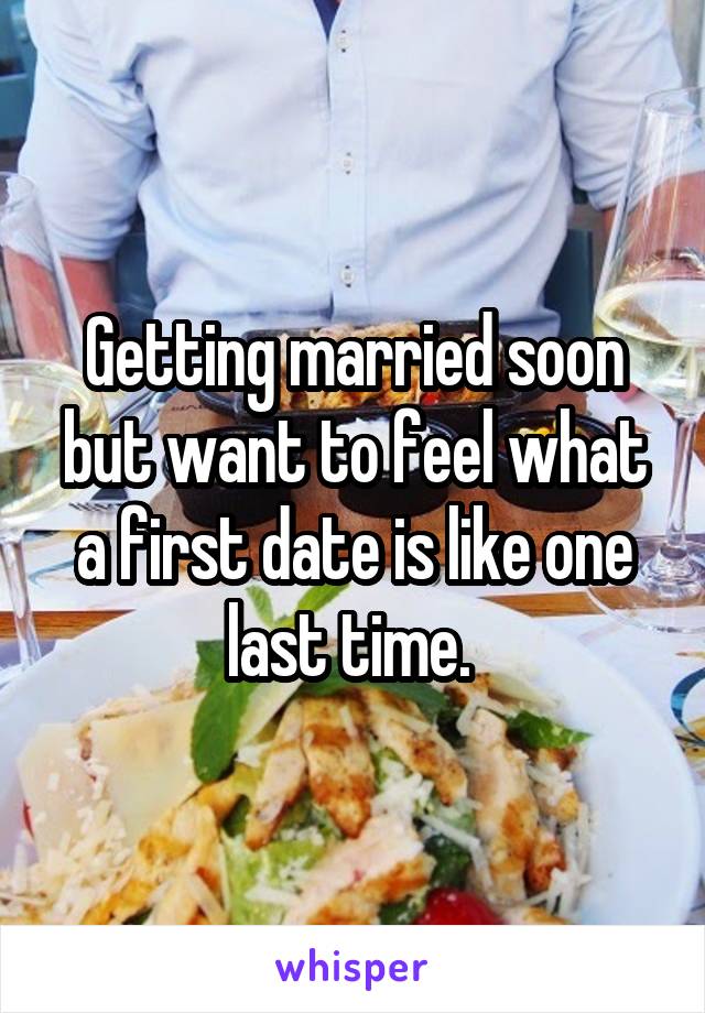 Getting married soon but want to feel what a first date is like one last time. 