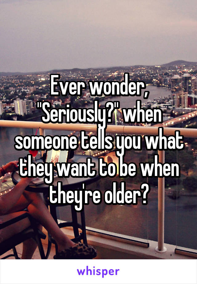 Ever wonder, "Seriously?" when someone tells you what they want to be when they're older?