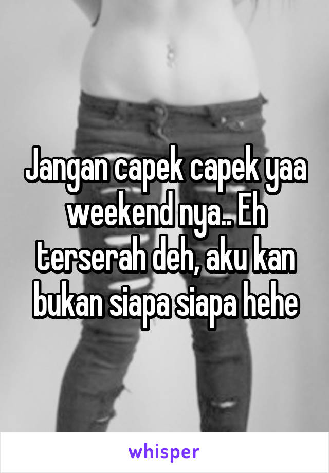 Jangan capek capek yaa weekend nya.. Eh terserah deh, aku kan bukan siapa siapa hehe