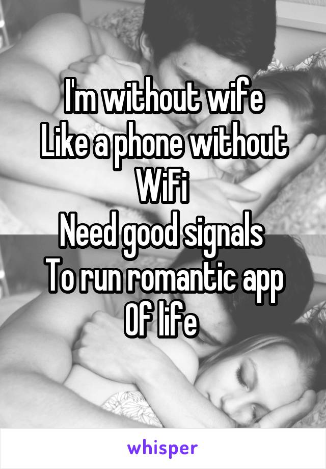 I'm without wife
Like a phone without
WiFi 
Need good signals 
To run romantic app
Of life 
