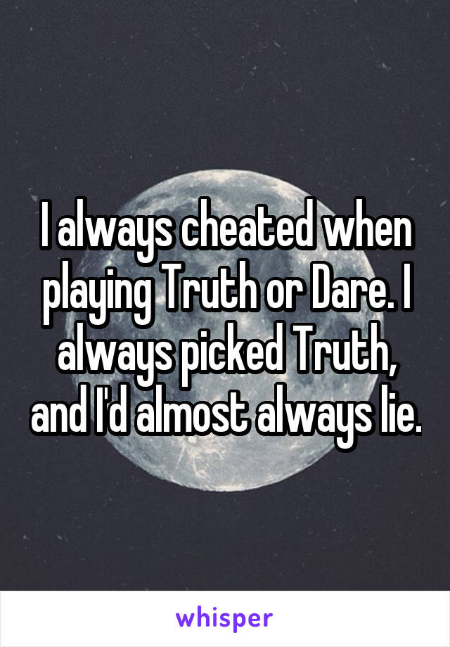 I always cheated when playing Truth or Dare. I always picked Truth, and I'd almost always lie.