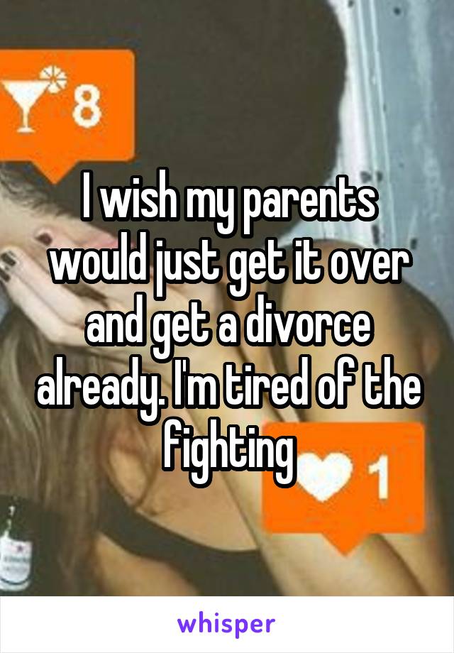 I wish my parents would just get it over and get a divorce already. I'm tired of the fighting