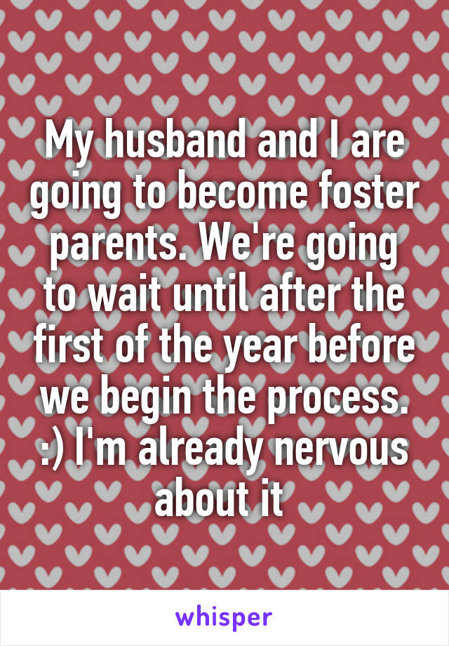 My husband and I are going to become foster parents. We're going to wait until after the first of the year before we begin the process. :) I'm already nervous about it 