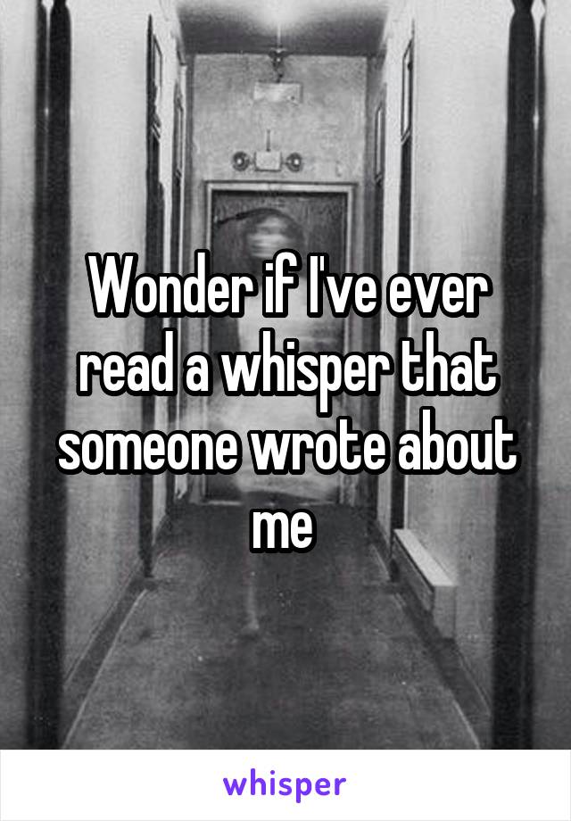 Wonder if I've ever read a whisper that someone wrote about me 