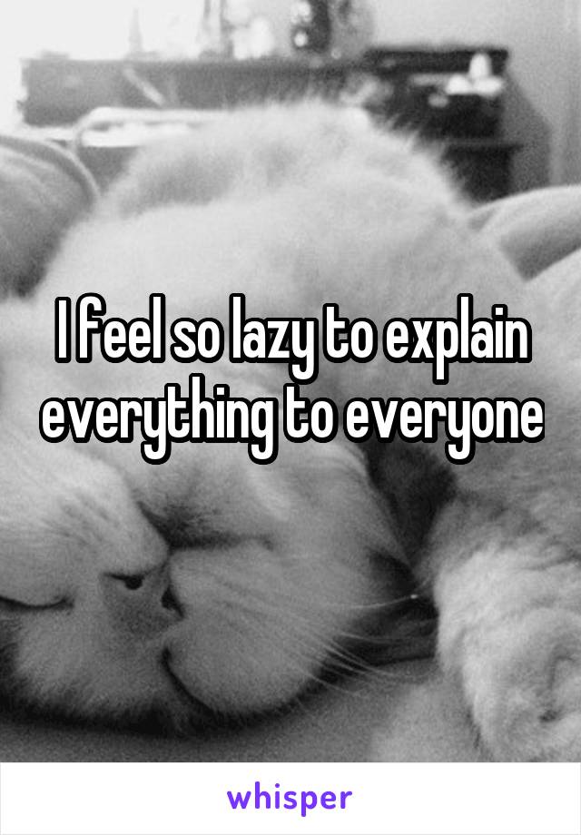 I feel so lazy to explain everything to everyone 