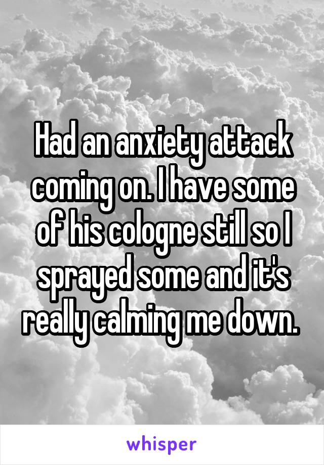 Had an anxiety attack coming on. I have some of his cologne still so I sprayed some and it's really calming me down. 