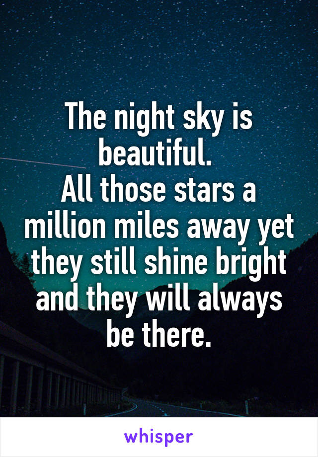 The night sky is beautiful. 
All those stars a million miles away yet they still shine bright and they will always be there.