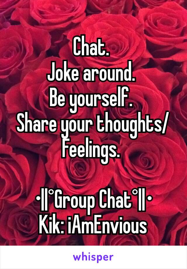 Chat. 
Joke around. 
Be yourself. 
Share your thoughts/Feelings. 

•||°Group Chat°||•
Kik: iAmEnvious