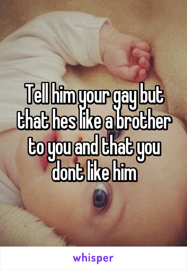 Tell him your gay but that hes like a brother to you and that you dont like him