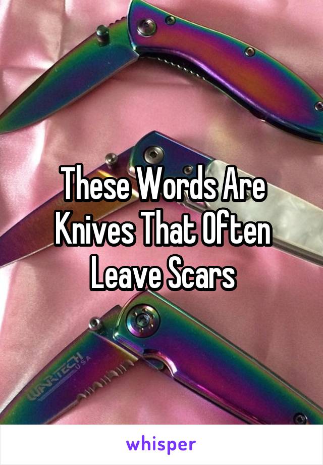 These Words Are Knives That Often Leave Scars