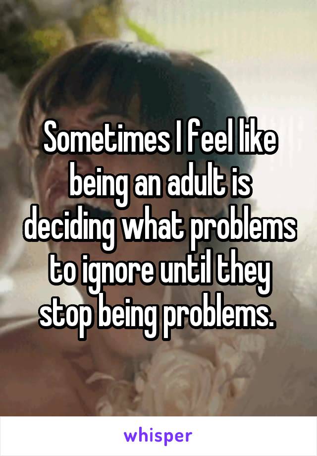 Sometimes I feel like being an adult is deciding what problems to ignore until they stop being problems. 
