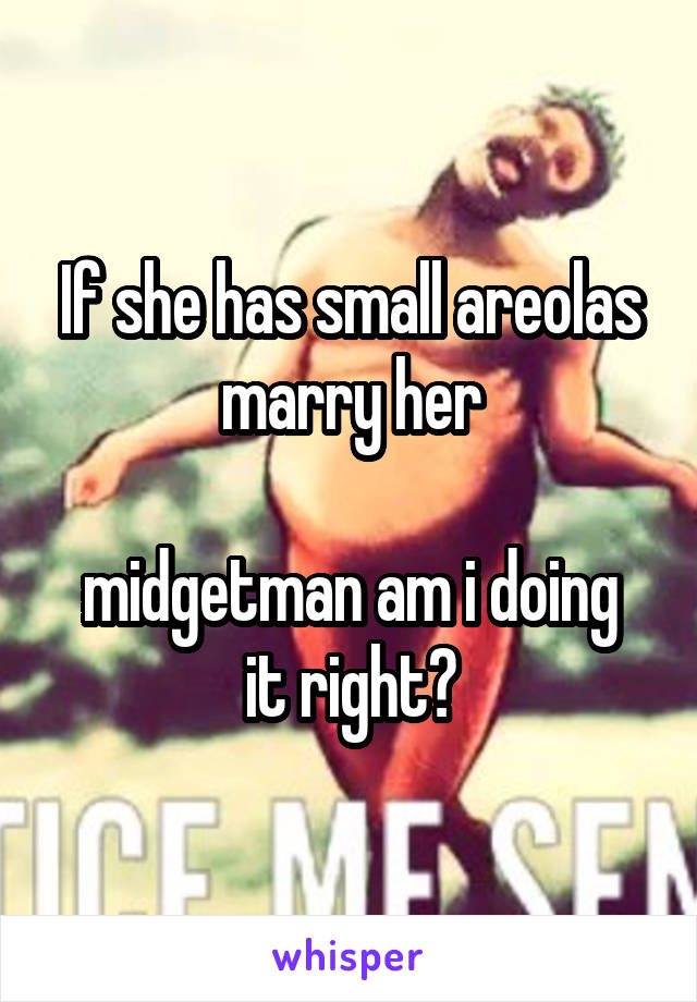 If she has small areolas marry her

midgetman am i doing it right?