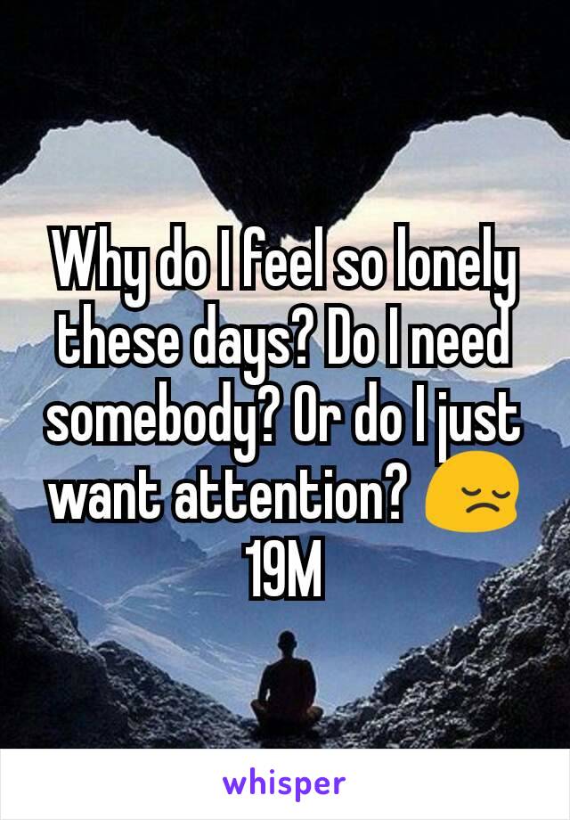 Why do I feel so lonely these days? Do I need somebody? Or do I just want attention? 😔 19M